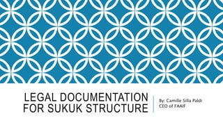 LEGAL DOCUMENTATION
FOR SUKUK STRUCTURE
By: Camille Silla Paldi
CEO of FAAIF
 