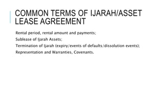 COMMON TERMS OF IJARAH/ASSET
LEASE AGREEMENT
Rental period, rental amount and payments;
Sublease of Ijarah Assets;
Termination of Ijarah (expiry/events of defaults/dissolution events);
Representation and Warranties, Covenants.
 
