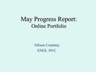 May Progress Report: Online Portfolio Allison Courtney ENGL 391C 
