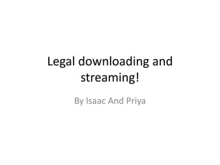 Legal downloading and
      streaming!
    By Isaac And Priya
 