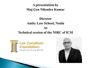 A presentation by
Maj Gen Nilendra Kumar
Director
Amity Law School, Noida
At
Technical session of the NIRC of ICSI
 