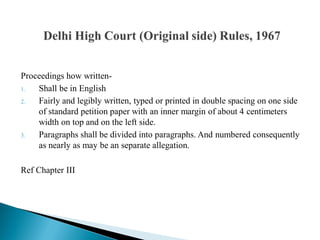Proceedings how written-
1. Shall be in English
2. Fairly and legibly written, typed or printed in double spacing on one side
of standard petition paper with an inner margin of about 4 centimeters
width on top and on the left side.
3. Paragraphs shall be divided into paragraphs. And numbered consequently
as nearly as may be an separate allegation.
Ref Chapter III
 