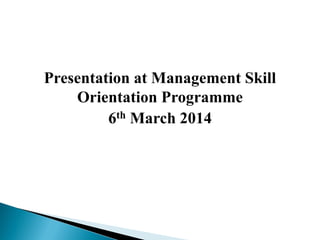 Presentation at Management Skill
Orientation Programme
6th March 2014
 
