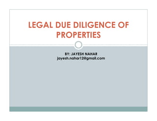 LEGAL DUE DILIGENCE OF
PROPERTIES
BY: JAYESH NAHAR
jayesh.nahar12@gmail.com
 