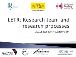 LETR: Research team and research processes UKCLE Research Consortium 