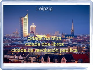 Leipzig




       cidade da feira
      cidade dos libros
cidade da revolución pacífica
 