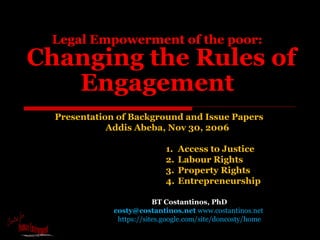 Legal Empowerment of the poor:   Changing the Rules of Engagement   BT Costantinos, PhD costy@costantinos.net  www.costantinos.net  https://sites.google.com/site/doncosty/home Presentation of Background and Issue Papers  Addis Abeba, Nov 30, 2006 ,[object Object],[object Object],[object Object],[object Object]