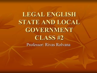 LEGAL ENGLISH
STATE AND LOCAL
  GOVERNMENT
    CLASS #2
 Professor: Rivas Rolvana
 
