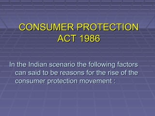 CONSUMER PROTECTION
         ACT 1986

In the Indian scenario the following factors
  can said to be reasons for the rise of the
  consumer protection movement :
 