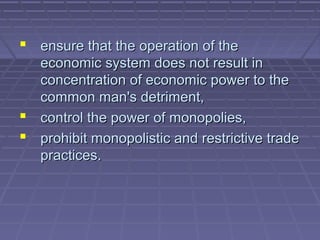  ensure that the operation of the
  economic system does not result in
  concentration of economic power to the
  common man's detriment,
 control the power of monopolies,
 prohibit monopolistic and restrictive trade
  practices.
 