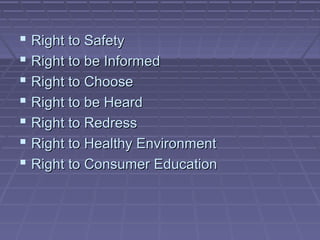  Right to Safety
 Right to be Informed
 Right to Choose
 Right to be Heard
 Right to Redress
 Right to Healthy Environment
 Right to Consumer Education
 