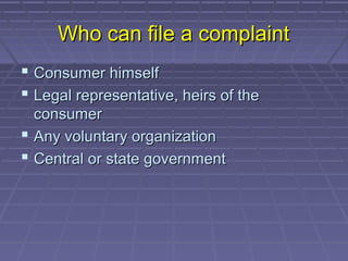 Who can file a complaint
 Consumer himself
 Legal representative, heirs of the
  consumer
 Any voluntary organization
 Central or state government
 
