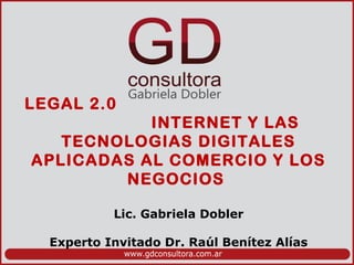 LEGAL 2.0
INTERNET Y LAS
TECNOLOGIAS DIGITALES
APLICADAS AL COMERCIO Y LOS
NEGOCIOS
Lic. Gabriela Dobler
Experto Invitado Dr. Raúl Benítez Alías
 