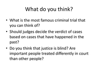 What do you think?
• What is the most famous criminal trial that
  you can think of?
• Should judges decide the verdict of cases
  based on cases that have happened in the
  past?
• Do you think that justice is blind? Are
  important people treated differently in court
  than other people?
 