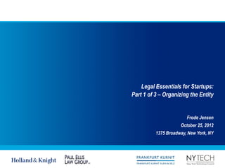 Legal Essentials for Startups:
Part 1 of 3 – Organizing the Entity


                        Frode Jensen
                     October 25, 2012
          1375 Broadway, New York, NY
 