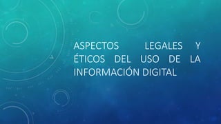 ASPECTOS LEGALES Y 
ÉTICOS DEL USO DE LA 
INFORMACIÓN DIGITAL 
 