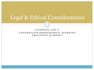 L E A R N I N G A I M A :
U N D E R S T A N D P R O F E S S I O N A L W O R K I N G
P R A C T I C E S I N M E D I A
Legal & Ethical Considerations
 