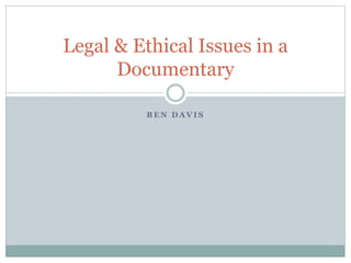 B E N D A V I S
Legal & Ethical Issues in a
Documentary
 