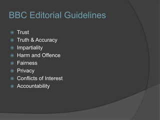 BBC Editorial Guidelines
 Trust
 Truth & Accuracy
 Impartiality
 Harm and Offence
 Fairness
 Privacy
 Conflicts of Interest
 Accountability
 