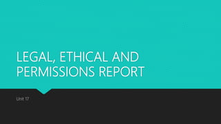 LEGAL, ETHICAL AND
PERMISSIONS REPORT
Unit 17
 