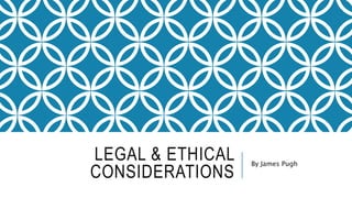 LEGAL & ETHICAL
CONSIDERATIONS
By James Pugh
 