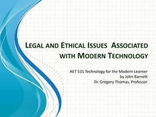 LEGAL AND ETHICAL ISSUES ASSOCIATED
WITH MODERN TECHNOLOGY
AET 531 Technology for the Modern Learner
by John Barnett
Dr. Gregory Thomas, Professor
 