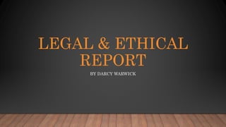 LEGAL & ETHICAL
REPORT
BY DARCY WARWICK
 