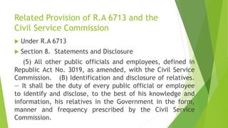 Related Provision of R.A 6713 and the
Civil Service Commission
 Under R.A 6713
 Section 8. Statements and Disclosure
(5)...