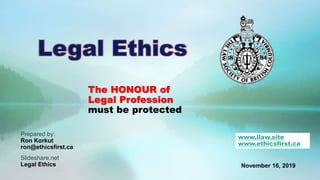 The HONOUR of
Legal Profession
must be protected
Prepared by:
Ron Korkut
ron@ethicsfirst.ca
Slideshare.net
Legal Ethics November 16, 2019
www.ilaw.site
www.ethicsfirst.ca
Legal Ethics
 