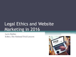Legal Ethics and Website
Marketing in 2016
Larry Bodine
Editor, The National Trial Lawyers
 