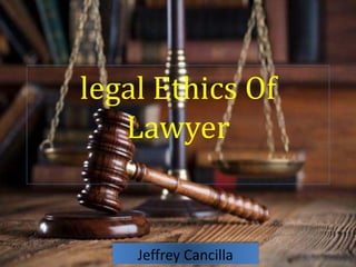 legal Ethics Of
Lawyer
Jeffrey Cancilla
 