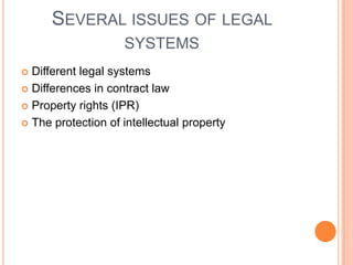 SEVERAL ISSUES OF LEGAL
                    SYSTEMS
 Different legal systems
 Differences in contract law

 Property rights (IPR)

 The protection of intellectual property
 