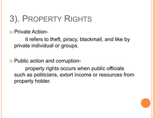 3). PROPERTY RIGHTS
   Private Action-
         it refers to theft, piracy, blackmail, and like by
    private individual or groups.

   Public action and corruption-
        property rights occurs when public officials
    such as politicians, extort income or resources from
    property holder.
 