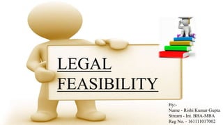 LEGAL
FEASIBILITY
By:-
Name - Rishi Kumar Gupta
Stream - Int. BBA-MBA
Reg No. - 161111017002
 