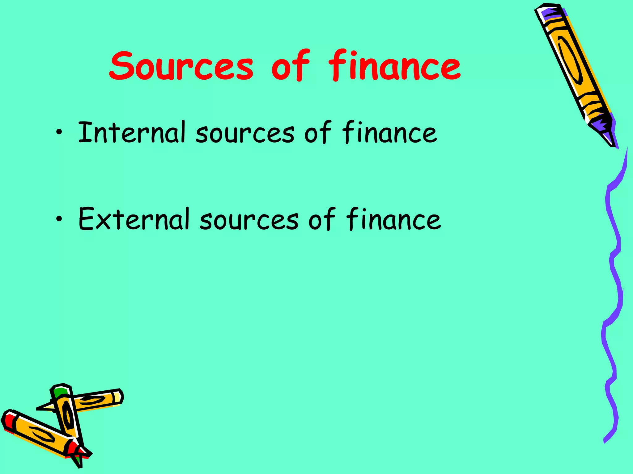 Sources of finance
• Internal sources of finance
• External sources of finance
 