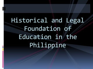 Historical and Legal
    Foundation of
  Education in the
      Philippine
 