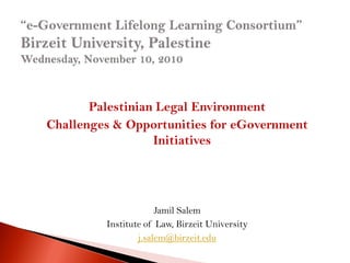 Palestinian Legal Environment
Challenges & Opportunities for eGovernment
                  Initiatives




                      Jamil Salem
         Institute of Law, Birzeit University
                 j.salem@birzeit.edu
 