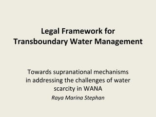 Legal Framework for Transboundary Water Management Towards supranational mechanisms in addressing the challenges of water scarcity in WANA Raya Marina Stephan 