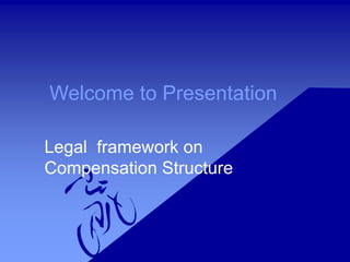 Welcome to Presentation
Legal framework on
Compensation Structure
 