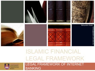 Mahyuddin Khalid




                                        emkay@salam.uitm.edu.my
ISLAMIC FINANCIAL
LEGAL FRAMEWORK
LEGAL FRAMEWORK OF INTERNET
BANKING
 