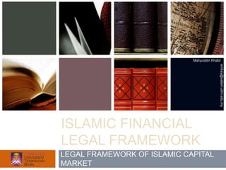 Mahyuddin Khalid




                                            emkay@salam.uitm.edu.my
ISLAMIC FINANCIAL
LEGAL FRAMEWORK
LEGAL FRAMEWORK OF ISLAMIC CAPITAL
MARKET
 