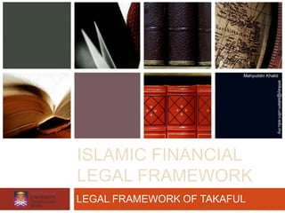 Mahyuddin Khalid




                                        emkay@salam.uitm.edu.my
ISLAMIC FINANCIAL
LEGAL FRAMEWORK
LEGAL FRAMEWORK OF TAKAFUL
 