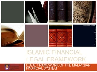 Mahyuddin Khalid




                                           emkay@salam.uitm.edu.my
ISLAMIC FINANCIAL
LEGAL FRAMEWORK
LEGAL FRAMEWORK OF THE MALAYSIAN
FINANCIAL SYSTEM
 