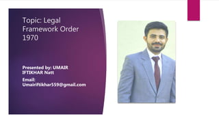 Topic: Legal
Framework Order
1970
Presented by: UMAIR
IFTIKHAR Natt
Email:
Umairiftikhar559@gmail.com
 