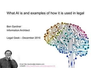 What AI is and examples of how it is used in legal
Ben Gardner
Information Architect
Legal Geek – December 2015
Email: Ben.Gardner@Linklaters.com
LinkedIn: https://www.linkedin.com/in/bengardner135
 