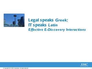Legal speaks  Greek ;  IT speaks  Latin   Effective E-Discovery Interactions 