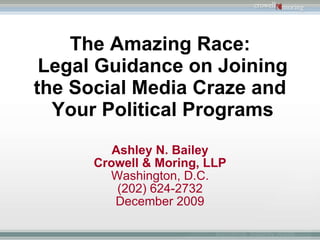 The Amazing Race:  Legal Guidance on Joining the Social Media Craze and  Your Political Programs Ashley N. Bailey Crowell & Moring, LLP Washington, D.C. (202) 624-2732 December 2009 