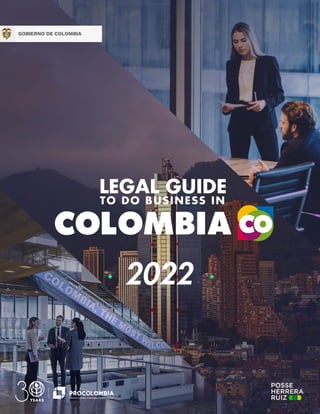 1
L E G A L G U I D E T O D O B U S I N E S S I N C O L O M B I A
2 0 2 2
P R O C O L O M B I A . C O
GOBIERNO DE COLOMBIA
2022
LEGAL GUIDE
TO DO BUSINESS IN
 
