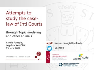 through Topic modeling
and other animals
Yannis Panagis,
LegalHackersCPH,
15 June 2017
Attempts to
study the case-
law of Intl Courts
ioannis.panagis@jur.ku.dk
ypanagis
 