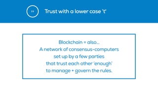 >>
Blockchain = also… 
A network of consensus-computers  
set up by a few parties
that trust each other ‘enough’  
to manage + govern the rules.
Trust with a lower case ’t'
 